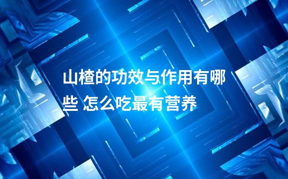 山楂的功效与作用有哪些 怎么吃最有营养